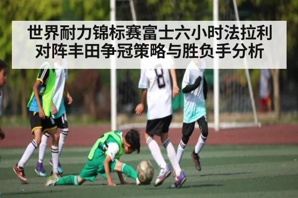 世界耐力锦标赛富士六小时法拉利对阵丰田争冠策略与胜负手分析