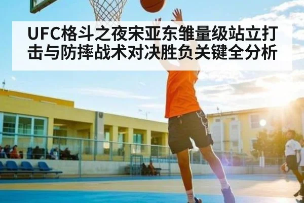 UFC格斗之夜宋亚东雏量级站立打击与防摔战术对决胜负关键全分析