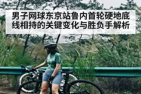 男子网球东京站鲁内首轮硬地底线相持的关键变化与胜负手解析