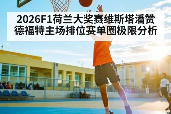 2026F1荷兰大奖赛维斯塔潘赞德福特主场排位赛单圈极限分析