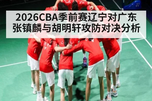 2026CBA季前赛辽宁对广东张镇麟与胡明轩攻防对决分析