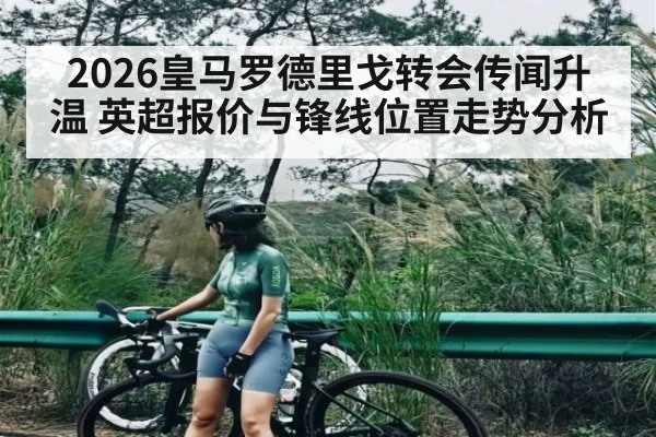 2026皇马罗德里戈转会传闻升温 英超报价与锋线位置走势分析
