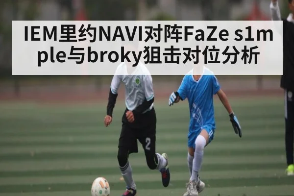 IEM里约NAVI对阵FaZe s1mple与broky狙击对位分析
